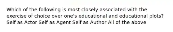 Which of the following is most closely associated with the exercise of choice over one's educational and educational plots? Self as Actor Self as Agent Self as Author All of the above