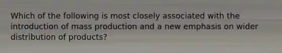 Which of the following is most closely associated with the introduction of mass production and a new emphasis on wider distribution of products?