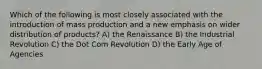 Which of the following is most closely associated with the introduction of mass production and a new emphasis on wider distribution of products? A) the Renaissance B) the Industrial Revolution C) the Dot Com Revolution D) the Early Age of Agencies