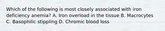 Which of the following is most closely associated with iron deficiency anemia? A. Iron overload in the tissue B. Macrocytes C. Basophilic stippling D. Chromic blood loss