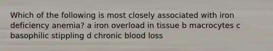 Which of the following is most closely associated with iron deficiency anemia? a iron overload in tissue b macrocytes c basophilic stippling d chronic blood loss