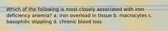 Which of the following is most closely associated with iron deficiency anemia? a. iron overload in tissue b. macrocytes c. basophilic stippling d. chronic blood loss