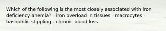 Which of the following is the most closely associated with iron deficiency anemia? - iron overload in tissues - macrocytes - basophilic stippling - chronic blood loss