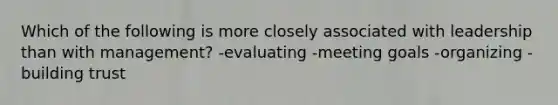 Which of the following is more closely associated with leadership than with management? -evaluating -meeting goals -organizing -building trust