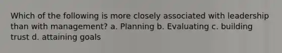 Which of the following is more closely associated with leadership than with management? a. Planning b. Evaluating c. building trust d. attaining goals