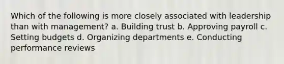 Which of the following is more closely associated with leadership than with management? a. Building trust b. Approving payroll c. Setting budgets d. Organizing departments e. Conducting performance reviews