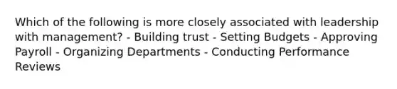 Which of the following is more closely associated with leadership with management? - Building trust - Setting Budgets - Approving Payroll - Organizing Departments - Conducting Performance Reviews