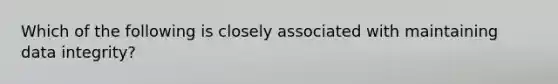 Which of the following is closely associated with maintaining data integrity?