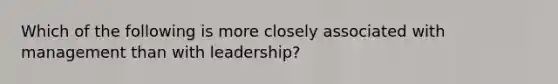 Which of the following is more closely associated with management than with leadership?