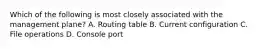 Which of the following is most closely associated with the management plane? A. Routing table B. Current configuration C. File operations D. Console port