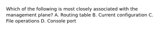 Which of the following is most closely associated with the management plane? A. Routing table B. Current configuration C. File operations D. Console port