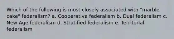 Which of the following is most closely associated with "marble cake" federalism? a. Cooperative federalism b. Dual federalism c. New Age federalism d. Stratified federalism e. Territorial federalism