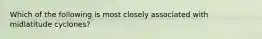 Which of the following is most closely associated with midlatitude cyclones?