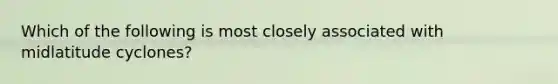 Which of the following is most closely associated with midlatitude cyclones?