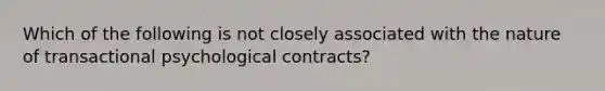 Which of the following is not closely associated with the nature of transactional psychological contracts?