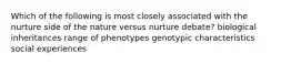 Which of the following is most closely associated with the nurture side of the nature versus nurture debate? biological inheritances range of phenotypes genotypic characteristics social experiences