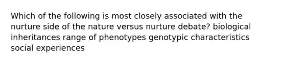 Which of the following is most closely associated with the nurture side of the nature versus nurture debate? biological inheritances range of phenotypes genotypic characteristics social experiences