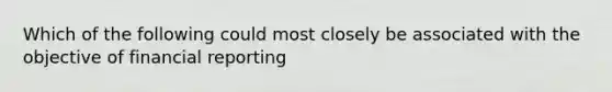 Which of the following could most closely be associated with the objective of financial reporting