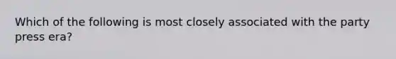 Which of the following is most closely associated with the party press era?