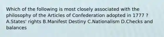 Which of the following is most closely associated with the philosophy of the Articles of Confederation adopted in 1777 ? A.States' rights B.Manifest Destiny C.Nationalism D.Checks and balances