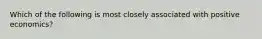 Which of the following is most closely associated with positive economics?