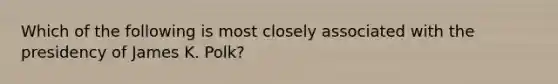 Which of the following is most closely associated with the presidency of James K. Polk?