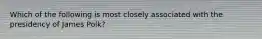 Which of the following is most closely associated with the presidency of James Polk?