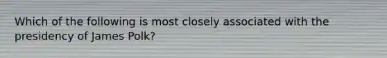 Which of the following is most closely associated with the presidency of James Polk?