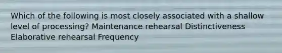 Which of the following is most closely associated with a shallow level of processing? Maintenance rehearsal Distinctiveness Elaborative rehearsal Frequency