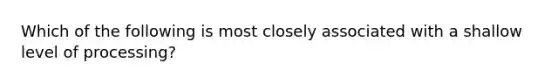 Which of the following is most closely associated with a shallow level of processing?
