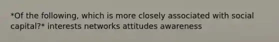 *Of the following, which is more closely associated with social capital?* interests networks attitudes awareness