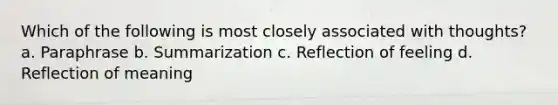 Which of the following is most closely associated with thoughts? a. Paraphrase b. Summarization c. Reflection of feeling d. Reflection of meaning