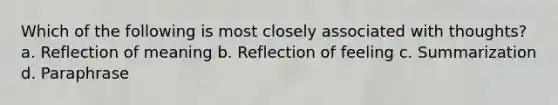 Which of the following is most closely associated with thoughts? a. Reflection of meaning b. Reflection of feeling c. Summarization d. Paraphrase