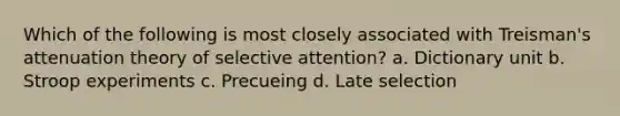 Which of the following is most closely associated with Treisman's attenuation theory of selective attention? a. Dictionary unit b. Stroop experiments c. Precueing d. Late selection