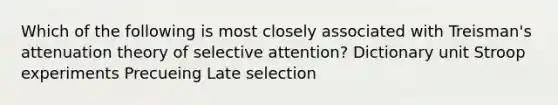 Which of the following is most closely associated with Treisman's attenuation theory of selective attention? Dictionary unit Stroop experiments Precueing Late selection