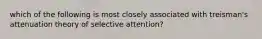 which of the following is most closely associated with treisman's attenuation theory of selective attention?