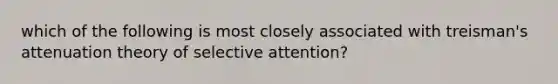 which of the following is most closely associated with treisman's attenuation theory of selective attention?