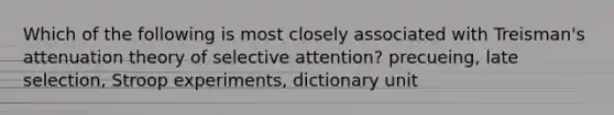 Which of the following is most closely associated with Treisman's attenuation theory of selective attention? precueing, late selection, Stroop experiments, dictionary unit