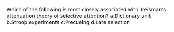 Which of the following is most closely associated with Treisman's attenuation theory of selective attention? a.Dictionary unit b.Stroop experiments c.Precueing d.Late selection