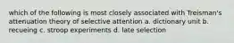 which of the following is most closely associated with Treisman's attenuation theory of selective attention a. dictionary unit b. recueing c. stroop experiments d. late selection