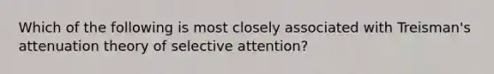 Which of the following is most closely associated with Treisman's attenuation theory of selective attention?