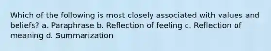 Which of the following is most closely associated with values and beliefs? a. Paraphrase b. Reflection of feeling c. Reflection of meaning d. Summarization