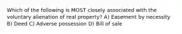 Which of the following is MOST closely associated with the voluntary alienation of real property? A) Easement by necessity B) Deed C) Adverse possession D) Bill of sale