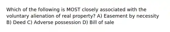 Which of the following is MOST closely associated with the voluntary alienation of real property? A) Easement by necessity B) Deed C) Adverse possession D) Bill of sale