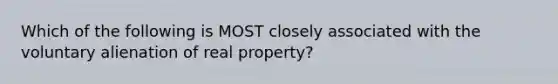 Which of the following is MOST closely associated with the voluntary alienation of real property?