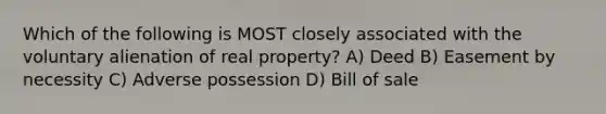 Which of the following is MOST closely associated with the voluntary alienation of real property? A) Deed B) Easement by necessity C) Adverse possession D) Bill of sale