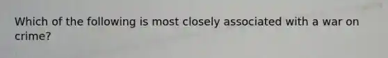 Which of the following is most closely associated with a war on crime?