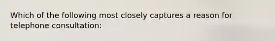 Which of the following most closely captures a reason for telephone consultation: