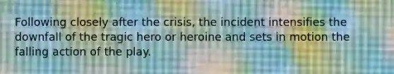 Following closely after the crisis, the incident intensifies the downfall of the tragic hero or heroine and sets in motion the falling action of the play.