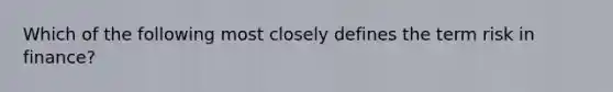 Which of the following most closely defines the term risk in finance?